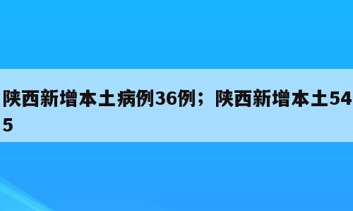 陕西新增本土病例36例；陕西新增本土545