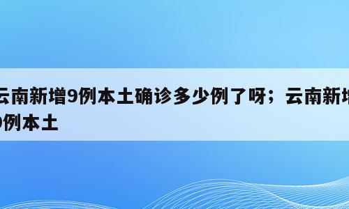 云南新增9例本土确诊多少例了呀；云南新增9例本土