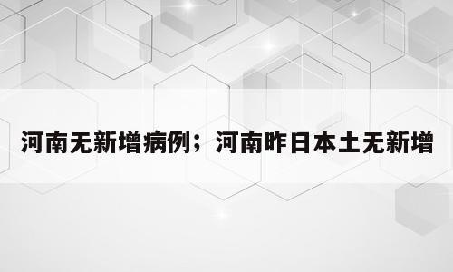 河南无新增病例；河南昨日本土无新增