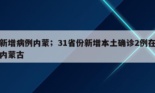 新增病例内蒙；31省份新增本土确诊2例在内蒙古