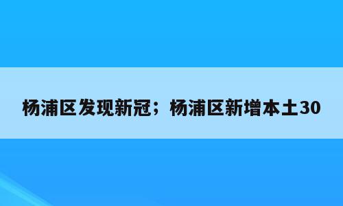 杨浦区发现新冠；杨浦区新增本土30