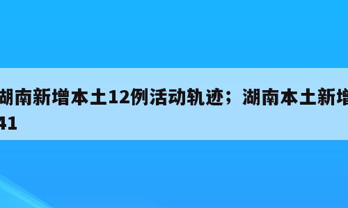 湖南新增本土12例活动轨迹；湖南本土新增41