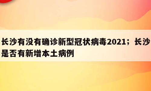 长沙有没有确诊新型冠状病毒2021；长沙是否有新增本土病例