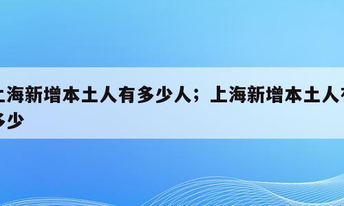 上海新增本土人有多少人；上海新增本土人有多少