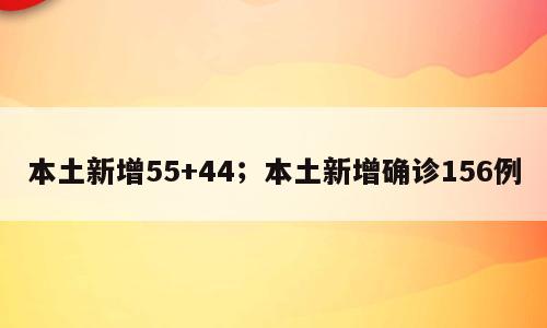 本土新增55+44；本土新增确诊156例