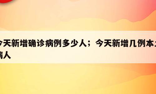 今天新增确诊病例多少人；今天新增几例本土病人