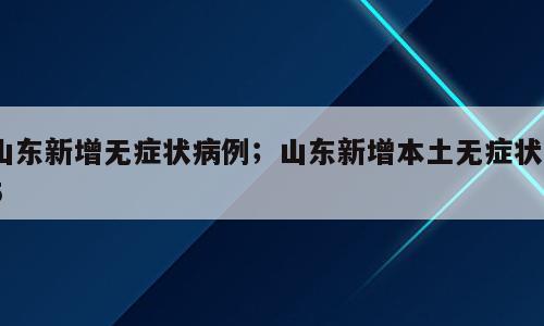 山东新增无症状病例；山东新增本土无症状25