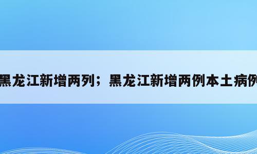 黑龙江新增两列；黑龙江新增两例本土病例