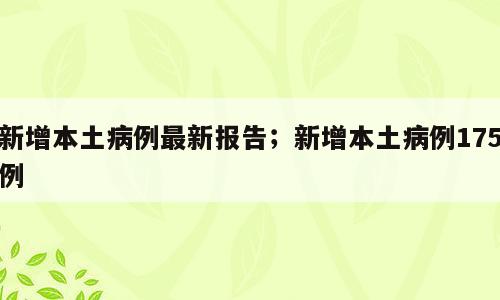 新增本土病例最新报告；新增本土病例175例