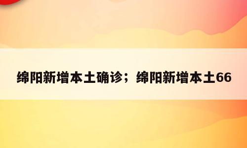 绵阳新增本土确诊；绵阳新增本土66