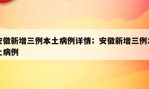 安徽新增三例本土病例详情；安徽新增三例本土病例