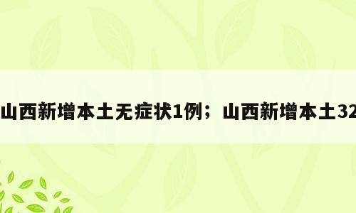 山西新增本土无症状1例；山西新增本土32