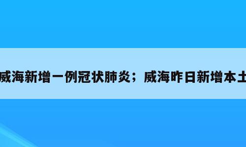 威海新增一例冠状肺炎；威海昨日新增本土
