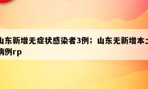 山东新增无症状感染者3例；山东无新增本土病例rp