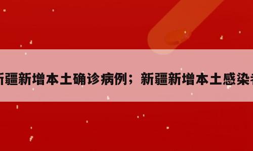 新疆新增本土确诊病例；新疆新增本土感染者