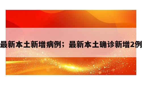最新本土新增病例；最新本土确诊新增2例