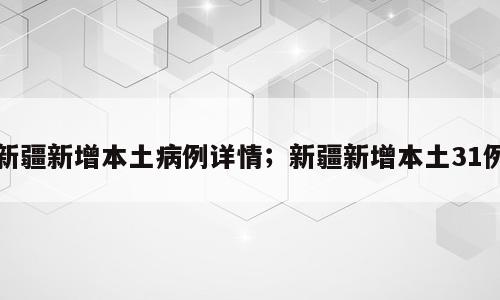 新疆新增本土病例详情；新疆新增本土31例