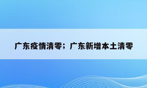 广东疫情清零；广东新增本土清零
