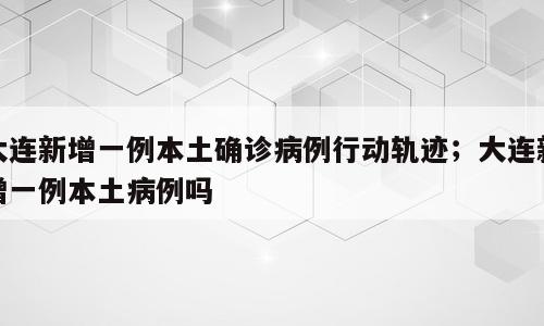 大连新增一例本土确诊病例行动轨迹；大连新增一例本土病例吗