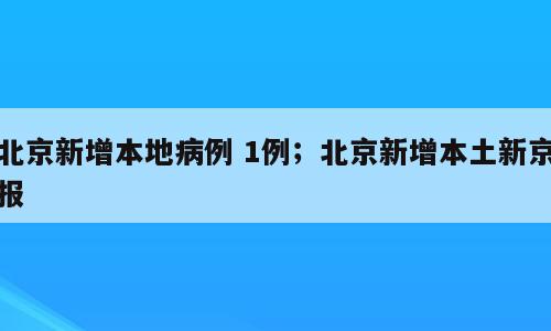 北京新增本地病例 1例；北京新增本土新京报