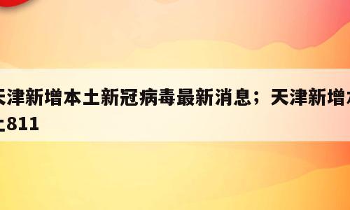 天津新增本土新冠病毒最新消息；天津新增本土811