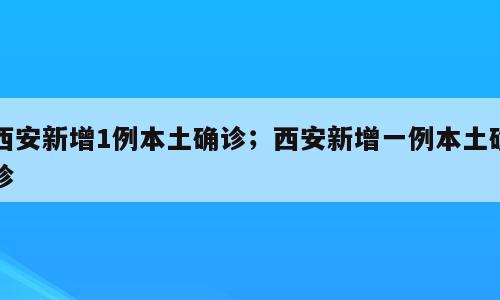 西安新增1例本土确诊；西安新增一例本土确诊