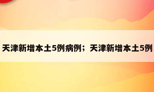 天津新增本土5例病例；天津新增本土5例