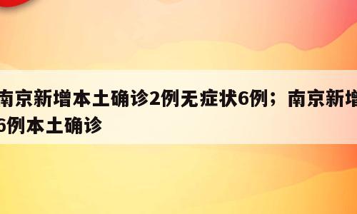 南京新增本土确诊2例无症状6例；南京新增6例本土确诊
