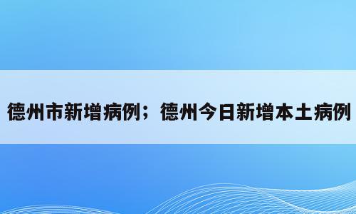 德州市新增病例；德州今日新增本土病例