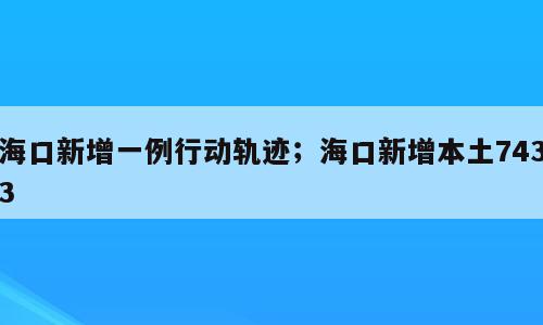 海口新增一例行动轨迹；海口新增本土7433