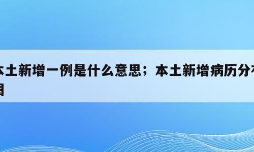 本土新增一例是什么意思；本土新增病历分布图