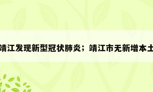 靖江发现新型冠状肺炎；靖江市无新增本土