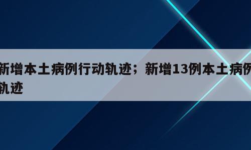 新增本土病例行动轨迹；新增13例本土病例轨迹