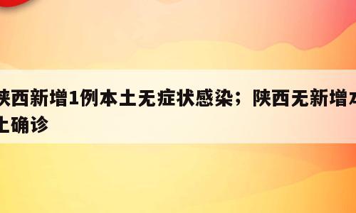 陕西新增1例本土无症状感染；陕西无新增本土确诊