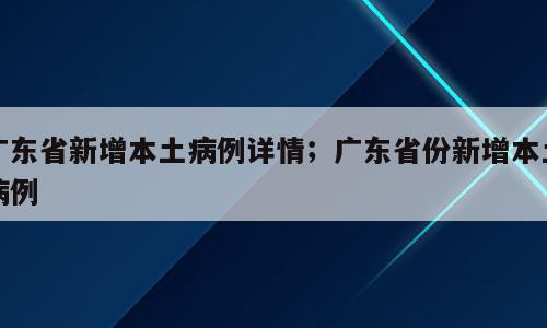 广东省新增本土病例详情；广东省份新增本土病例