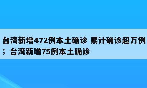 台湾新增472例本土确诊 累计确诊超万例；台湾新增75例本土确诊