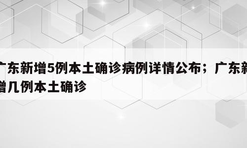 广东新增5例本土确诊病例详情公布；广东新增几例本土确诊