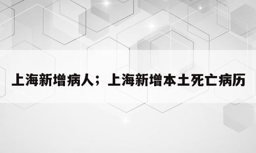 上海新增病人；上海新增本土死亡病历