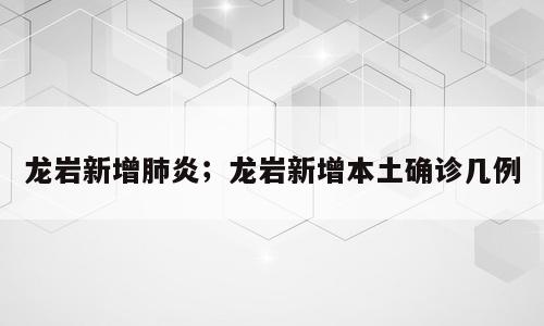 龙岩新增肺炎；龙岩新增本土确诊几例