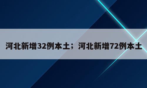 河北新增32例本土；河北新增72例本土