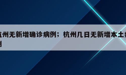杭州无新增确诊病例；杭州几日无新增本土病例