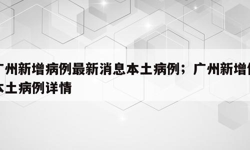 广州新增病例最新消息本土病例；广州新增例本土病例详情