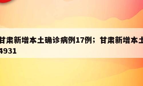 甘肃新增本土确诊病例17例；甘肃新增本土4931