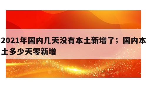 2021年国内几天没有本土新增了；国内本土多少天零新增