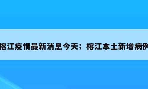 榕江疫情最新消息今天；榕江本土新增病例