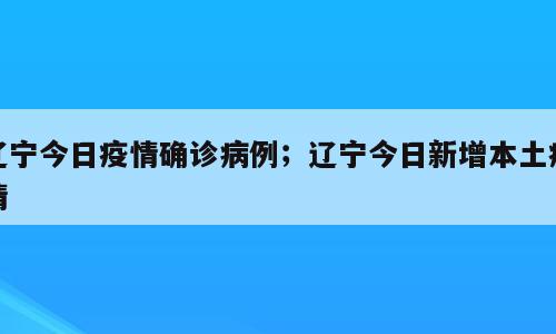 辽宁今日疫情确诊病例；辽宁今日新增本土疫情