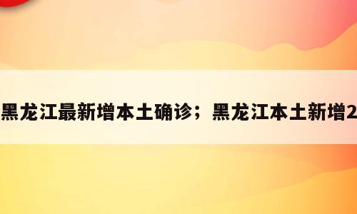 黑龙江最新增本土确诊；黑龙江本土新增2