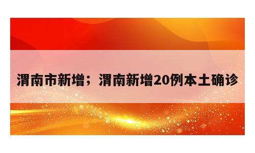 渭南市新增；渭南新增20例本土确诊