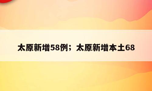 太原新增58例；太原新增本土68