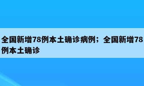 全国新增78例本土确诊病例；全国新增78例本土确诊